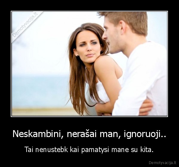 Neskambini, nerašai man, ignoruoji..