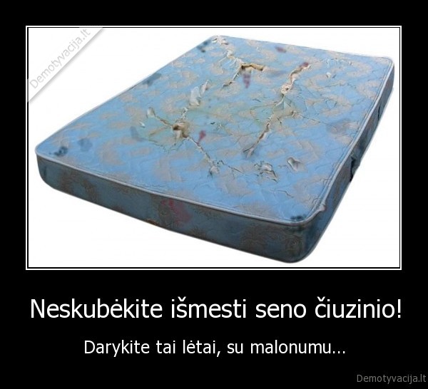 eskubekite, ismesti, seno, ciuzinio, darykite, tai, letai,su, malonumu