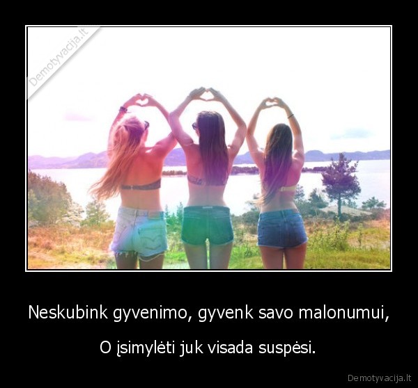 Neskubink gyvenimo, gyvenk savo malonumui,