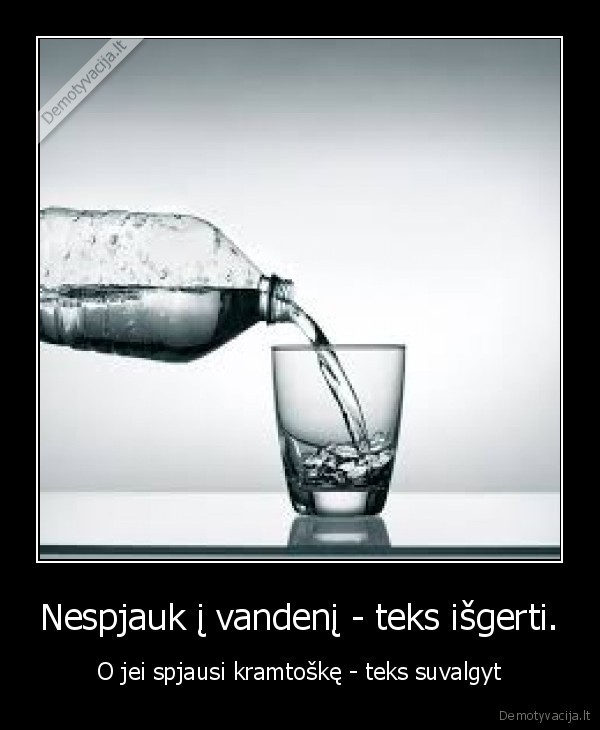 Nespjauk į vandenį - teks išgerti.