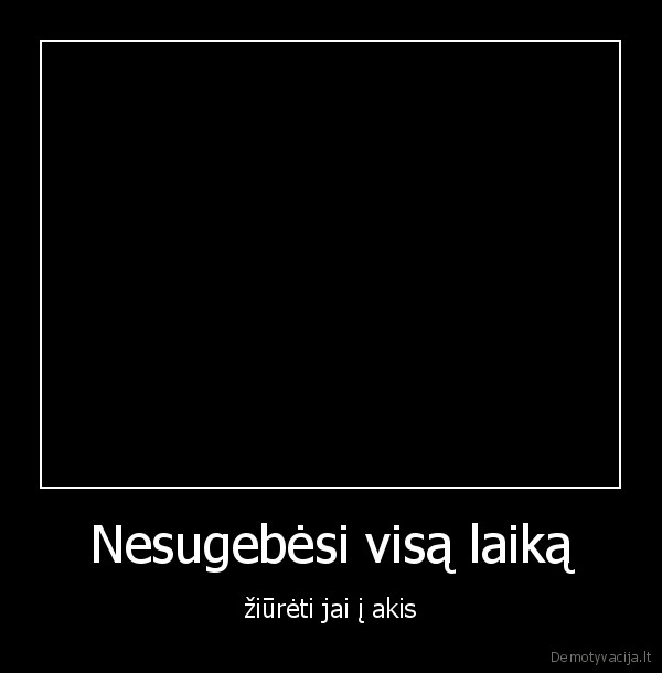 Nesugebėsi visą laiką