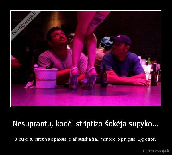 Nesuprantu, kodėl striptizo šokėja supyko...
