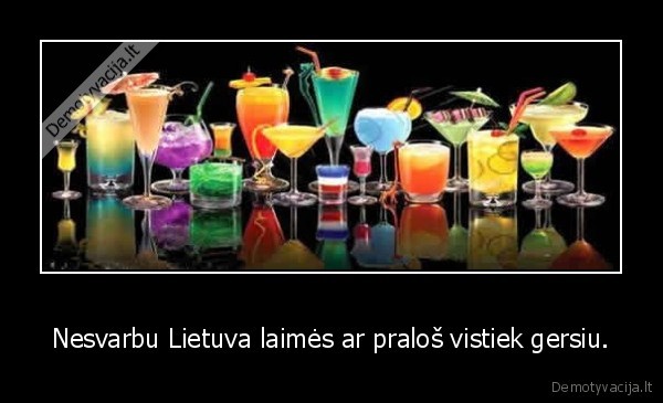 Nesvarbu Lietuva laimės ar praloš vistiek gersiu.