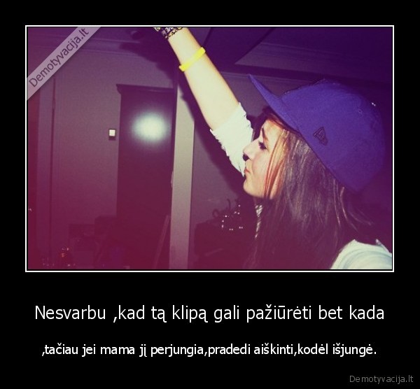 Nesvarbu ,kad tą klipą gali pažiūrėti bet kada