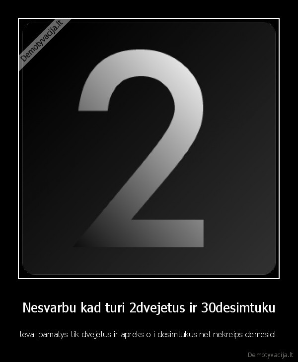 Nesvarbu kad turi 2dvejetus ir 30desimtuku