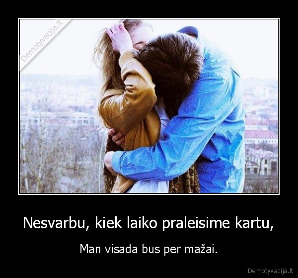 Nesvarbu, kiek laiko praleisime kartu,