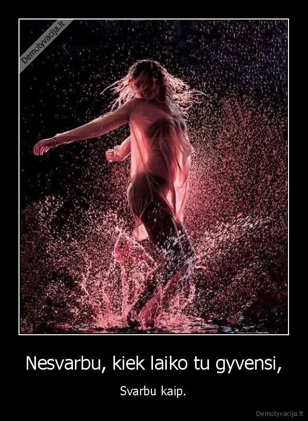 Nesvarbu, kiek laiko tu gyvensi,