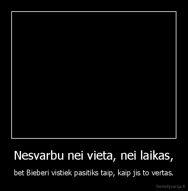 Nesvarbu nei vieta, nei laikas,