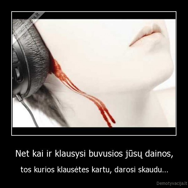 Net kai ir klausysi buvusios jūsų dainos,