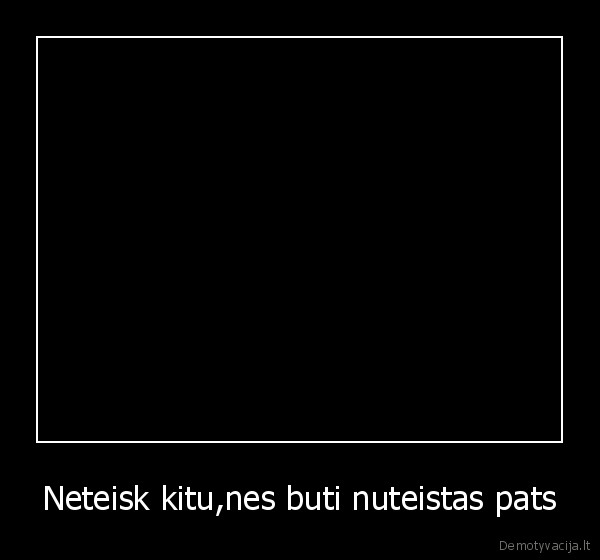 Neteisk kitu,nes buti nuteistas pats