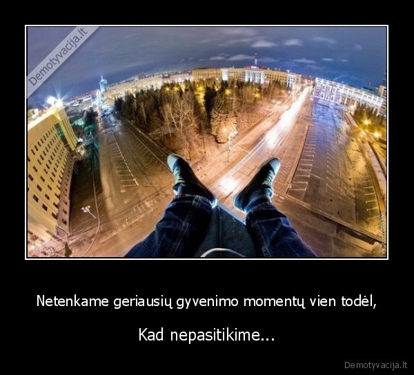Netenkame geriausių gyvenimo momentų vien todėl,
