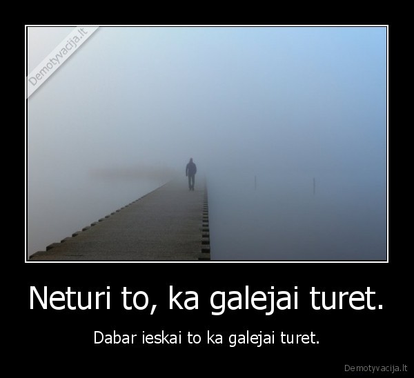 Neturi to, ka galejai turet.