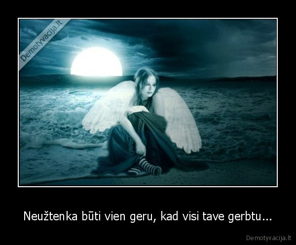 Neužtenka būti vien geru, kad visi tave gerbtu...