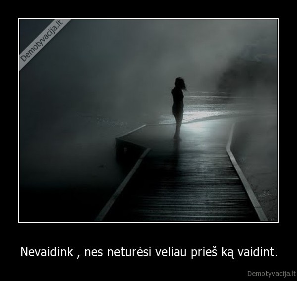 Nevaidink , nes neturėsi veliau prieš ką vaidint.