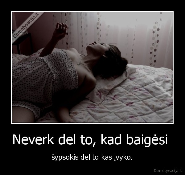 Neverk del to, kad baigėsi 