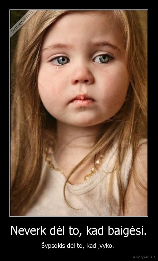 Neverk dėl to, kad baigėsi.