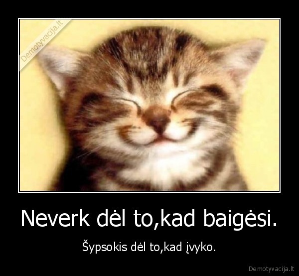 Neverk dėl to,kad baigėsi.