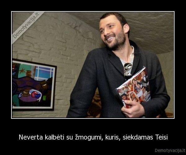 Neverta kalbėti su žmogumi, kuris, siekdamas Teisi