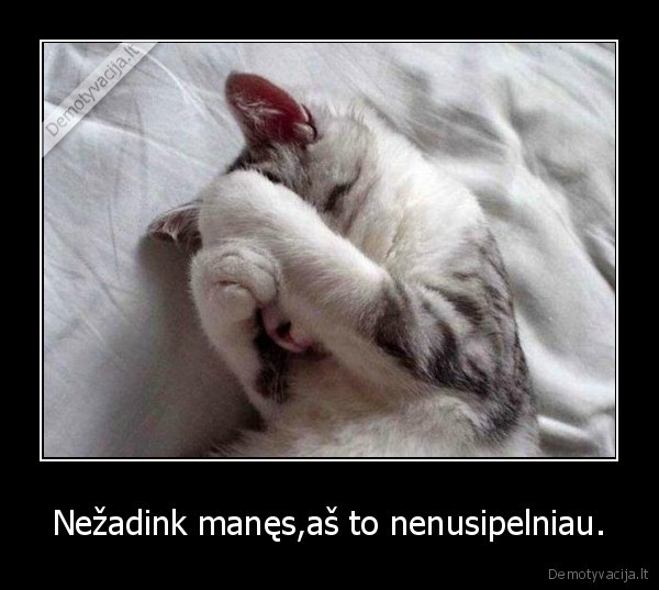 Nežadink manęs,aš to nenusipelniau.