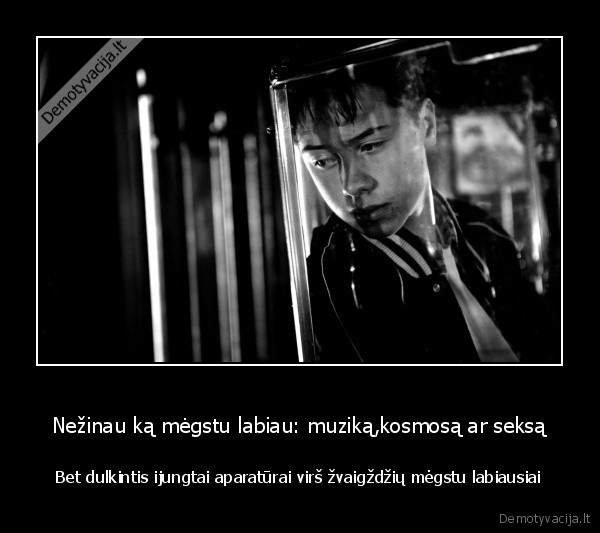 Nežinau ką mėgstu labiau: muziką,kosmosą ar seksą