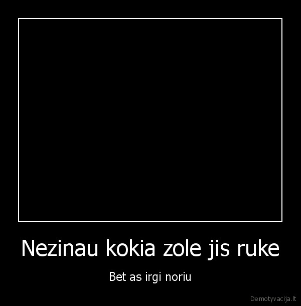Nezinau kokia zole jis ruke