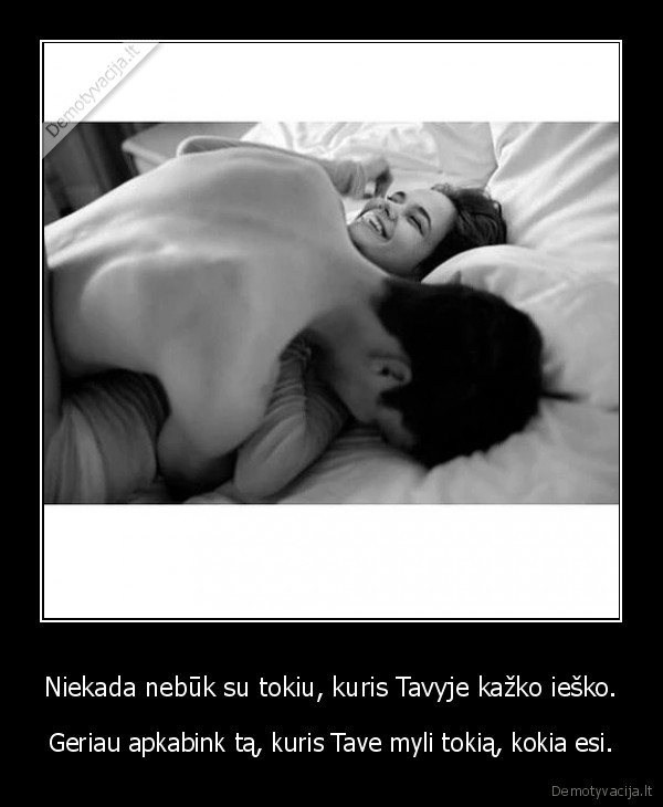 Niekada nebūk su tokiu, kuris Tavyje kažko ieško.