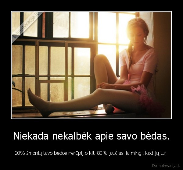 Niekada nekalbėk apie savo bėdas.