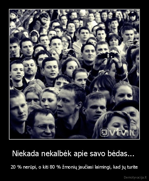 Niekada nekalbėk apie savo bėdas... 