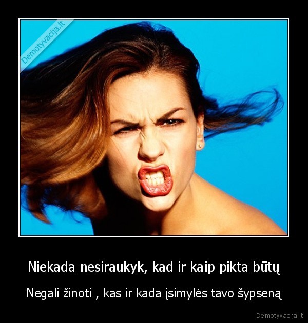 Niekada nesiraukyk, kad ir kaip pikta būtų