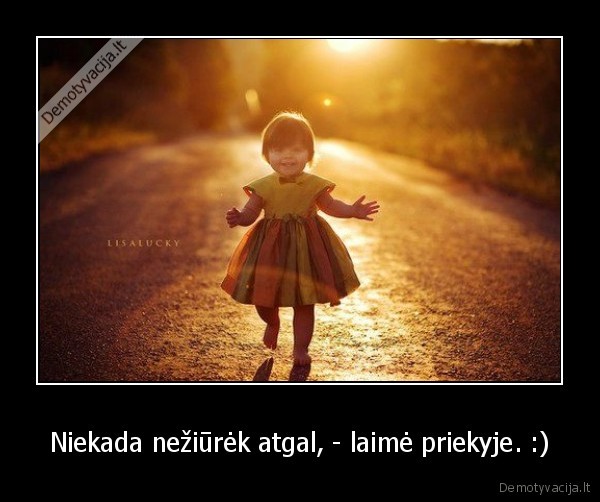 Niekada nežiūrėk atgal, - laimė priekyje. :)