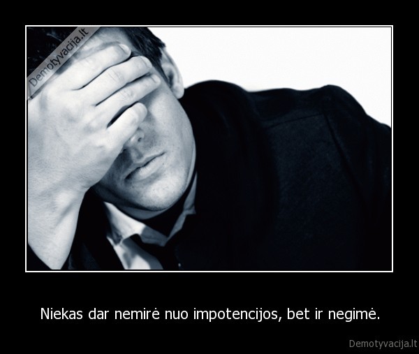Niekas dar nemirė nuo impotencijos, bet ir negimė.