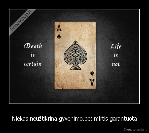 Niekas neužtikrina gyvenimo,bet mirtis garantuota