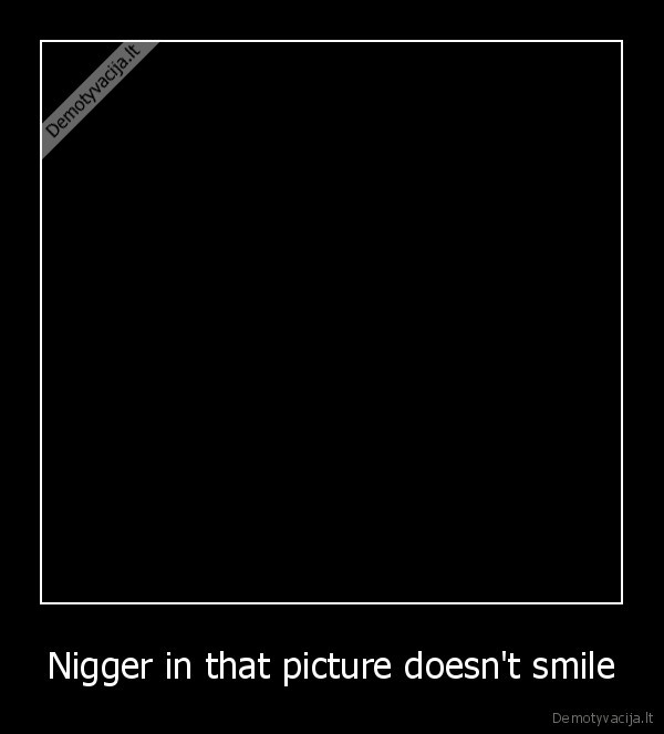 Nigger in that picture doesn't smile
