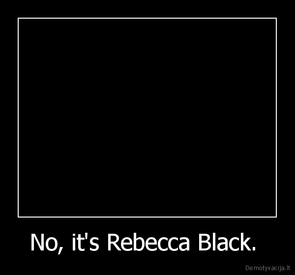 No, it's Rebecca Black. 