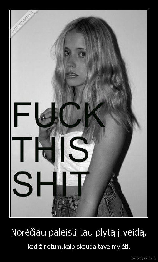 Norėčiau paleisti tau plytą į veidą,