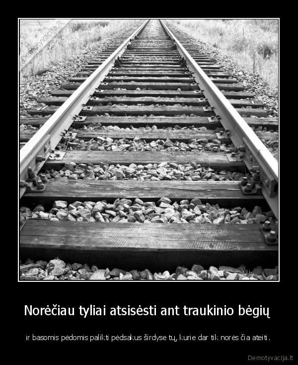 Norėčiau tyliai atsisėsti ant traukinio bėgių 