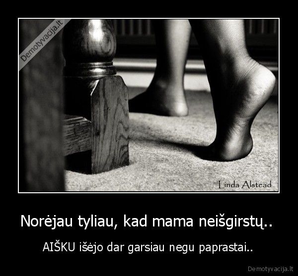 Norėjau tyliau, kad mama neišgirstų.. 