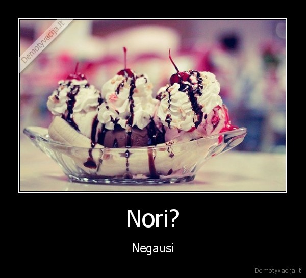noriu,ledai,skanu,negausi