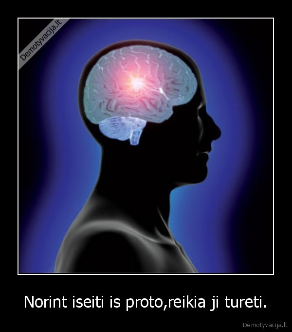 Norint iseiti is proto,reikia ji tureti.