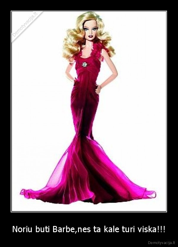 Noriu buti Barbe,nes ta kale turi viska!!!