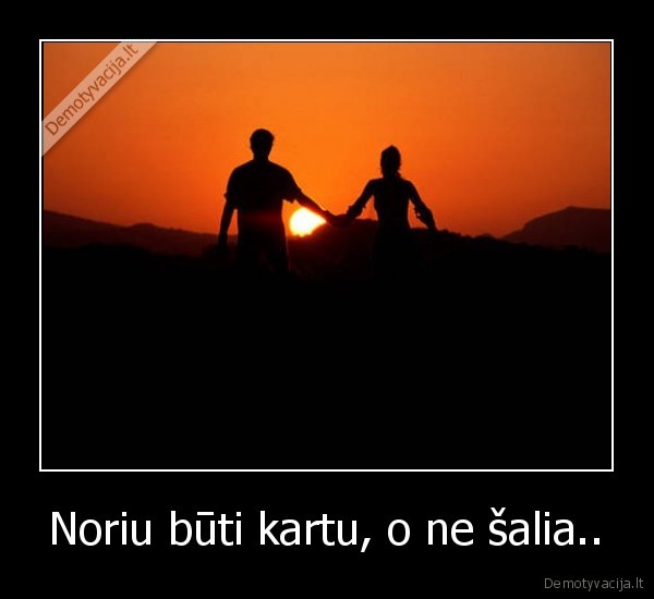 Noriu būti kartu, o ne šalia..