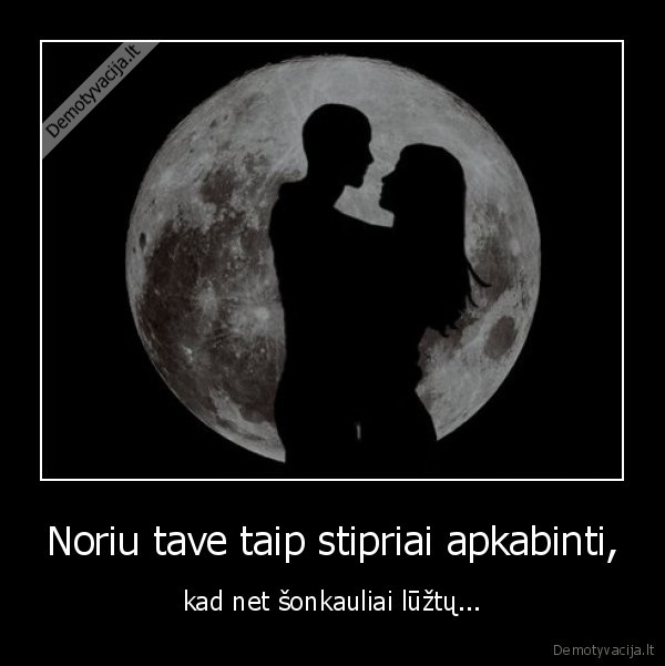 Noriu tave taip stipriai apkabinti,