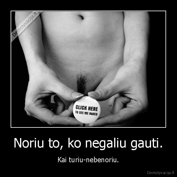 Noriu to, ko negaliu gauti.