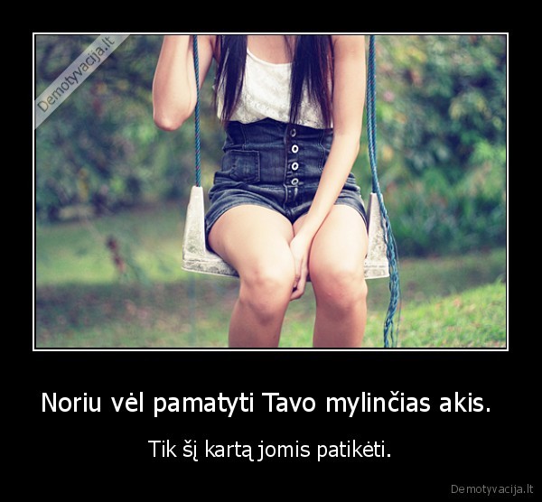 Noriu vėl pamatyti Tavo mylinčias akis. 