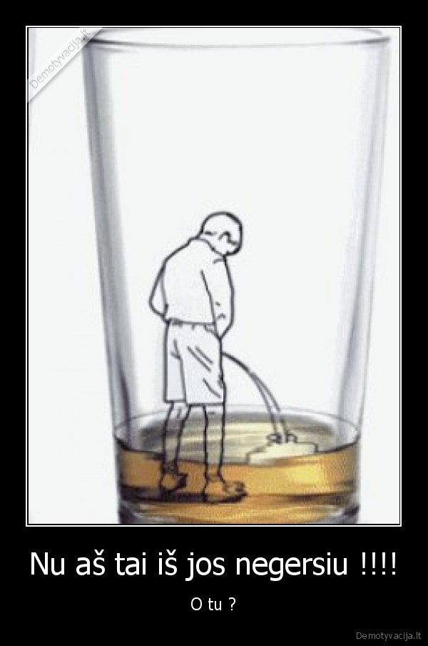 Nu aš tai iš jos negersiu !!!!