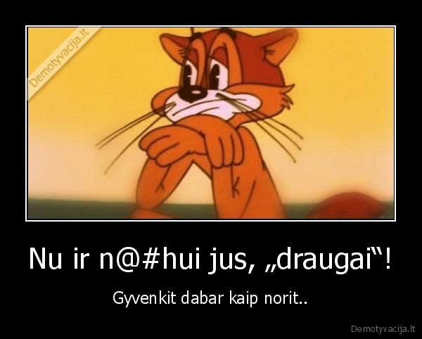 Nu ir n@#hui jus, „draugai“!