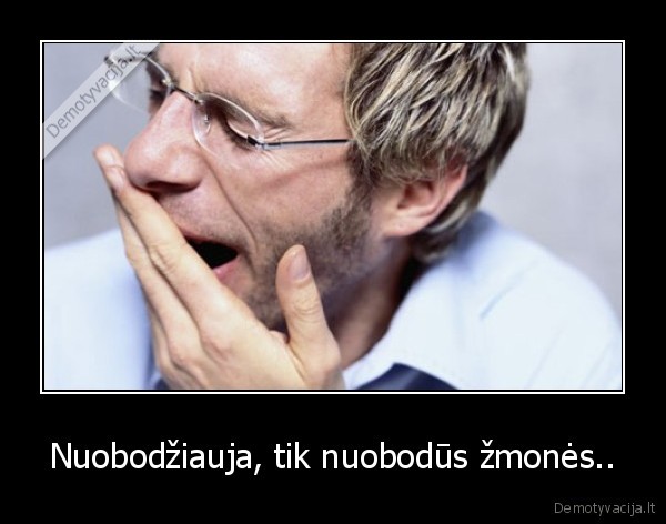 Nuobodžiauja, tik nuobodūs žmonės..