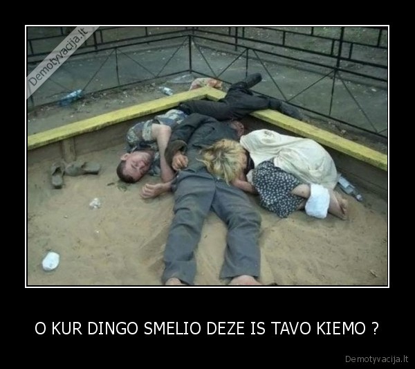 O KUR DINGO SMELIO DEZE IS TAVO KIEMO ?