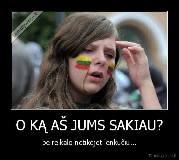O KĄ AŠ JUMS SAKIAU?