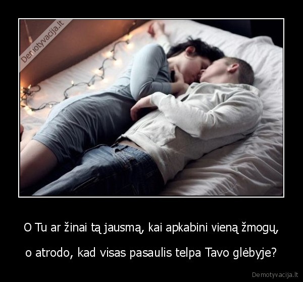 O Tu ar žinai tą jausmą, kai apkabini vieną žmogų,